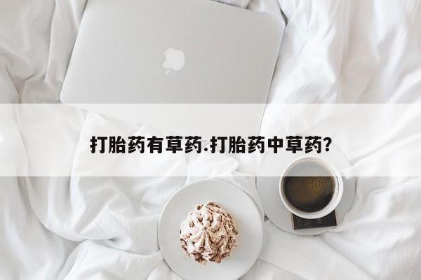 买流产药的微信联系方式打胎药有草药.打胎药中草药？