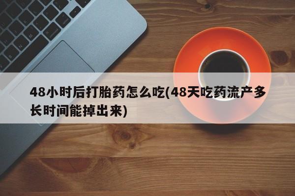 买流产药的微信联系方式48小时后打胎药怎么吃(48天吃药流产多长时间能掉出来)