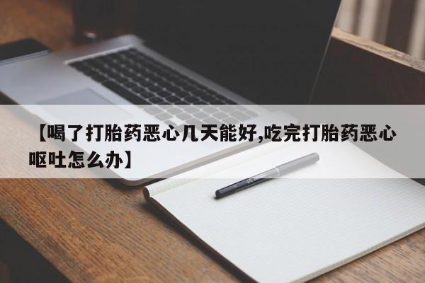 买流产药的微信联系方式【喝了打胎药恶心几天能好,吃完打胎药恶心呕吐怎么办】