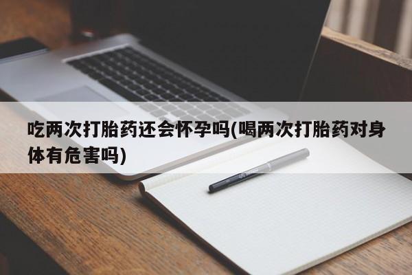 买流产药的微信联系方式吃两次打胎药还会怀孕吗(喝两次打胎药对身体有危害吗)