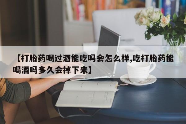 买流产药的微信联系方式【打胎药喝过酒能吃吗会怎么样,吃打胎药能喝酒吗多久会掉下来】