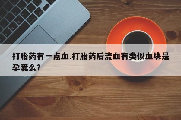买流产药的微信联系方式打胎药有一点血.打胎药后流血有类似血块是孕囊么？