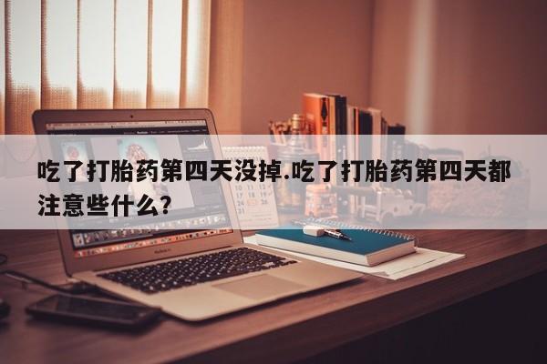 买流产药的微信联系方式吃了打胎药第四天没掉.吃了打胎药第四天都注意些什么？
