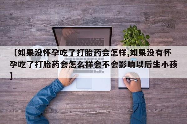 买流产药的微信联系方式【如果没怀孕吃了打胎药会怎样,如果没有怀孕吃了打胎药会怎么样会不会影响以后生小孩】