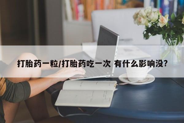 买流产药的微信联系方式打胎药一粒/打胎药吃一次 有什么影响没?
