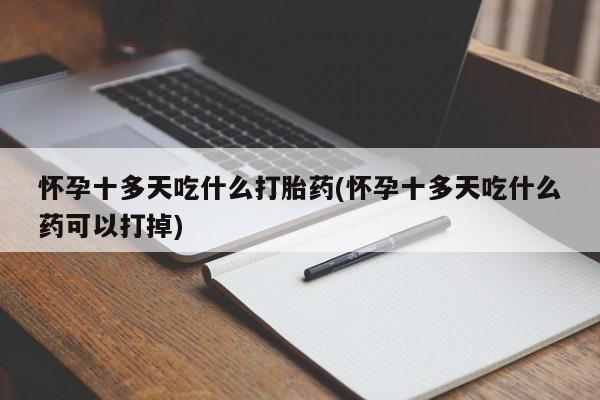 买流产药的微信联系方式怀孕十多天吃什么打胎药(怀孕十多天吃什么药可以打掉)