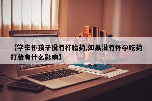 买流产药的微信联系方式【学生怀孩子没有打胎药,如果没有怀孕吃药打胎有什么影响】