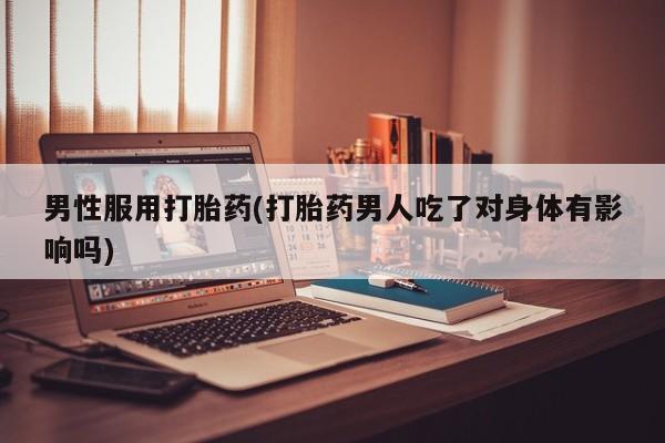 买流产药的微信联系方式男性服用打胎药(打胎药男人吃了对身体有影响吗)