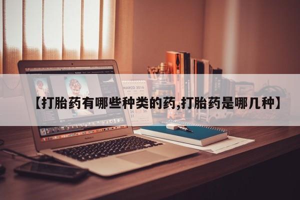 买流产药的微信联系方式【打胎药有哪些种类的药,打胎药是哪几种】