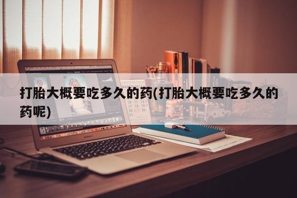买流产药的微信联系方式打胎大概要吃多久的药(打胎大概要吃多久的药呢)