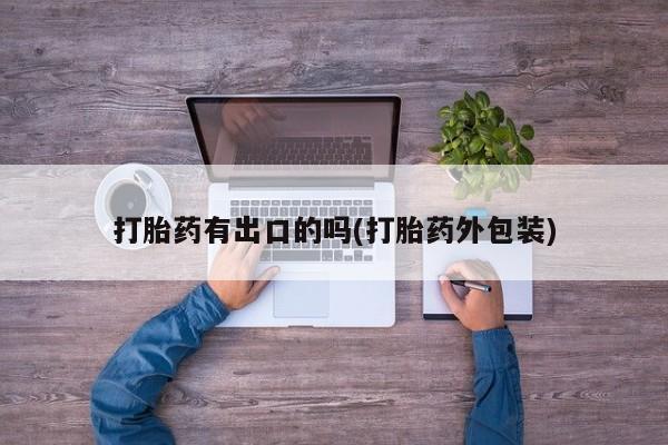 买流产药的微信联系方式打胎药有出口的吗(打胎药外包装)
