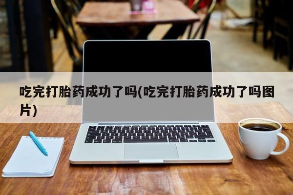 买流产药的微信联系方式吃完打胎药成功了吗(吃完打胎药成功了吗图片)