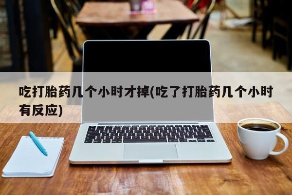 买流产药的微信联系方式吃打胎药几个小时才掉(吃了打胎药几个小时有反应)