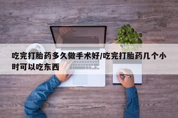 买流产药的微信联系方式吃完打胎药多久做手术好/吃完打胎药几个小时可以吃东西