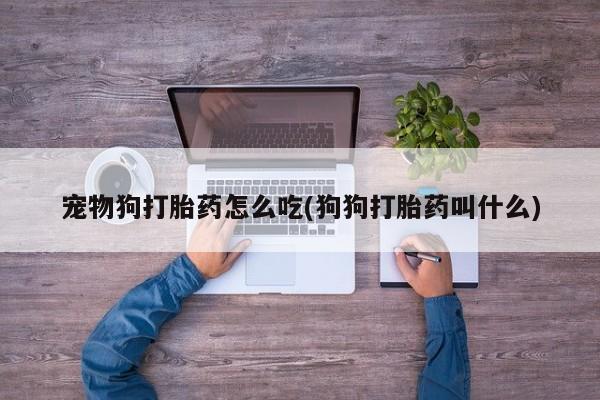 买流产药的微信联系方式宠物狗打胎药怎么吃(狗狗打胎药叫什么)