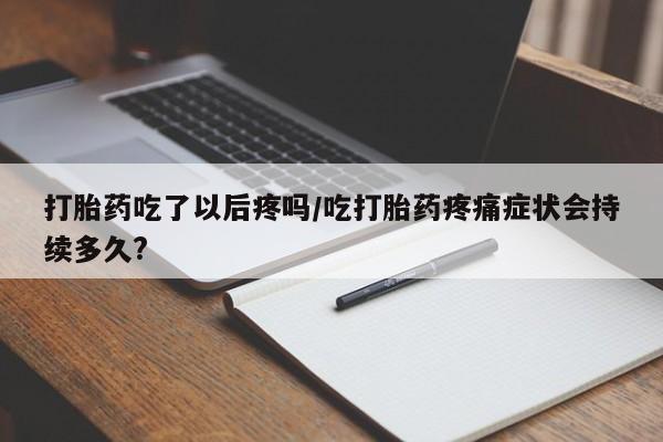 买流产药的微信联系方式打胎药吃了以后疼吗/吃打胎药疼痛症状会持续多久?