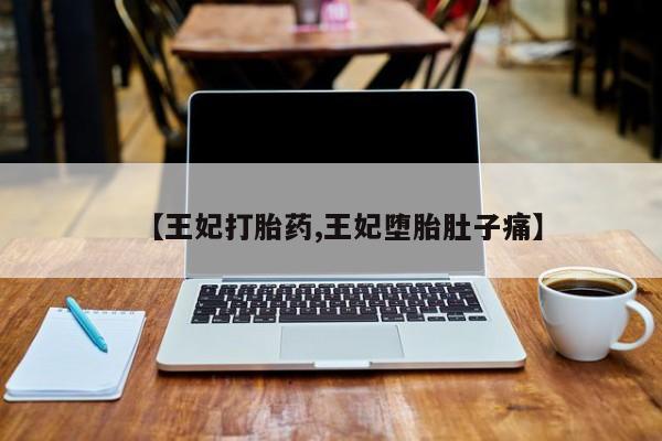 买流产药的微信联系方式【王妃打胎药,王妃堕胎肚子痛】
