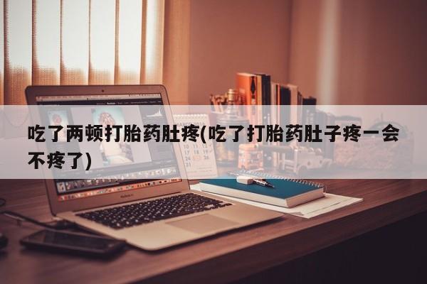 买流产药的微信联系方式吃了两顿打胎药肚疼(吃了打胎药肚子疼一会不疼了)