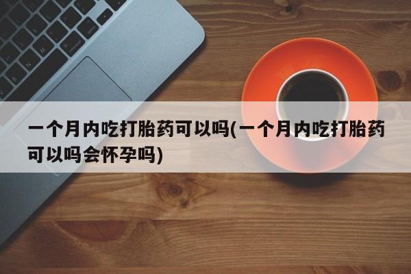 买流产药的微信联系方式一个月内吃打胎药可以吗(一个月内吃打胎药可以吗会怀孕吗)