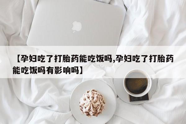 买流产药的微信联系方式【孕妇吃了打胎药能吃饭吗,孕妇吃了打胎药能吃饭吗有影响吗】