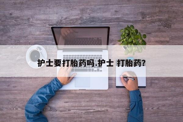 买流产药的微信联系方式护士要打胎药吗.护士 打胎药？