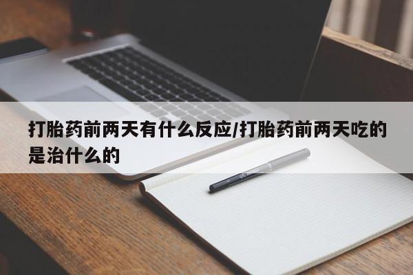 买流产药的微信联系方式打胎药前两天有什么反应/打胎药前两天吃的是治什么的