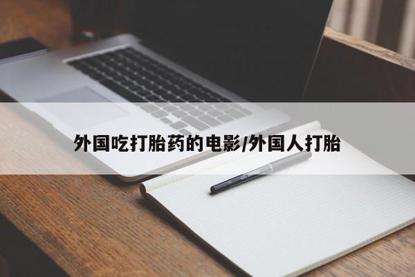 买流产药的微信联系方式外国吃打胎药的电影/外国人打胎