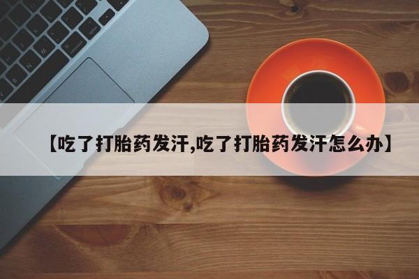 买流产药的微信联系方式【吃了打胎药发汗,吃了打胎药发汗怎么办】