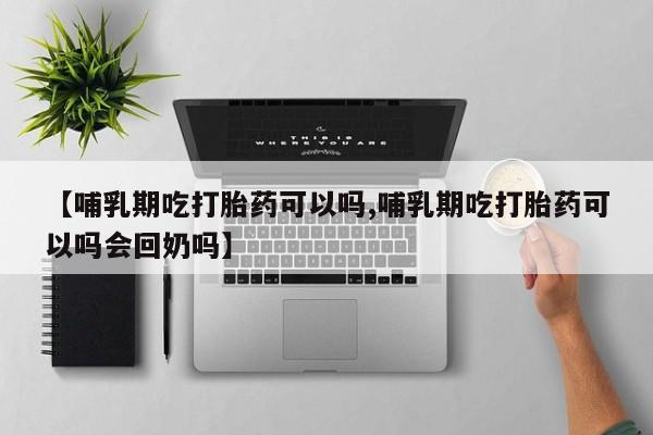 买流产药的微信联系方式【哺乳期吃打胎药可以吗,哺乳期吃打胎药可以吗会回奶吗】
