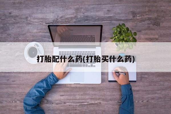 买流产药的微信联系方式打胎配什么药(打胎买什么药)
