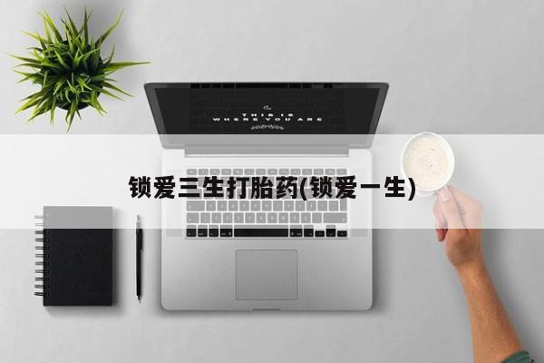 买流产药的微信联系方式锁爱三生打胎药(锁爱一生)