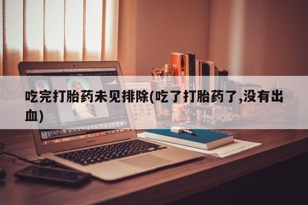 买流产药的微信联系方式吃完打胎药未见排除(吃了打胎药了,没有出血)