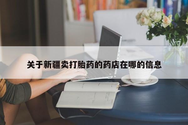 买流产药的微信联系方式关于新疆卖打胎药的药店在哪的信息