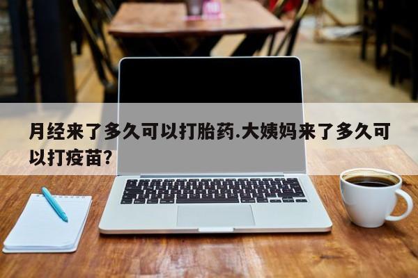 买流产药的微信联系方式月经来了多久可以打胎药.大姨妈来了多久可以打疫苗？