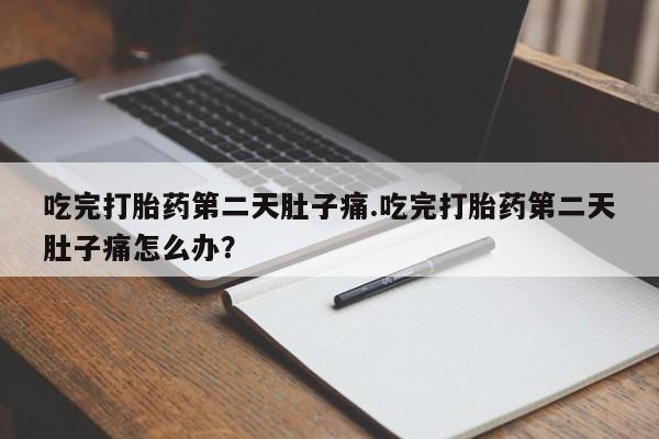 买流产药的微信联系方式吃完打胎药第二天肚子痛.吃完打胎药第二天肚子痛怎么办？