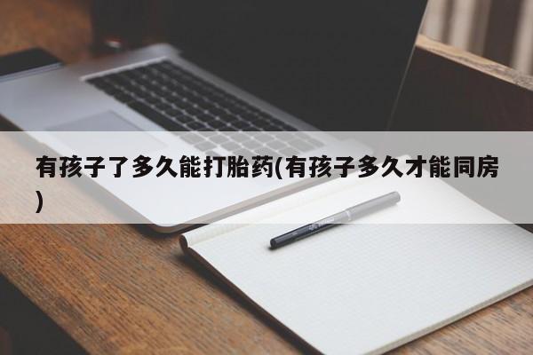 买流产药的微信联系方式有孩子了多久能打胎药(有孩子多久才能同房)