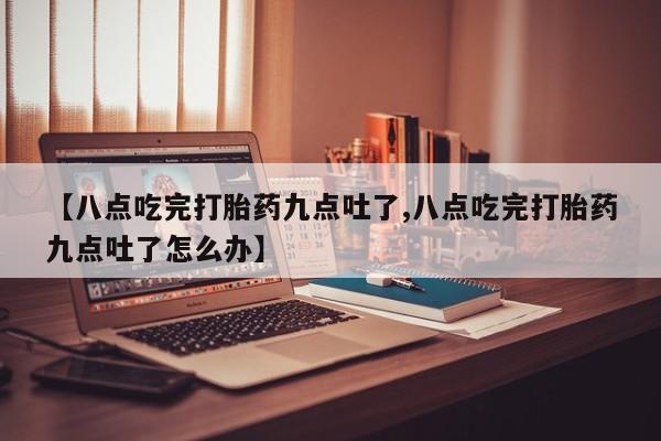 买流产药的微信联系方式【八点吃完打胎药九点吐了,八点吃完打胎药九点吐了怎么办】
