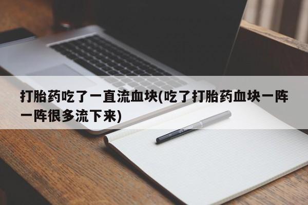 买流产药的微信联系方式打胎药吃了一直流血块(吃了打胎药血块一阵一阵很多流下来)