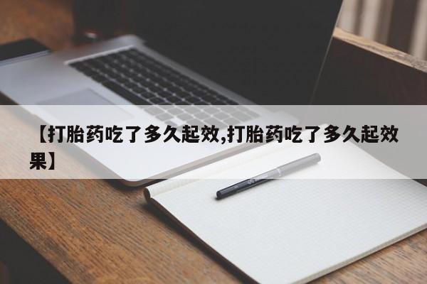 买流产药的微信联系方式【打胎药吃了多久起效,打胎药吃了多久起效果】