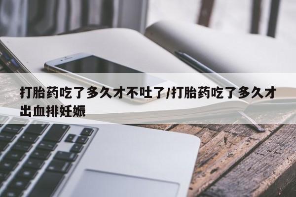 买流产药的微信联系方式打胎药吃了多久才不吐了/打胎药吃了多久才出血排妊娠