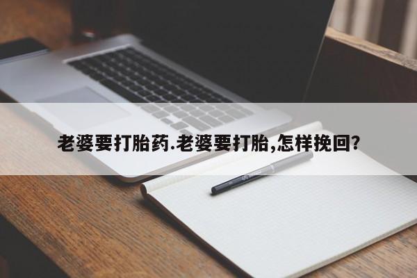 买流产药的微信联系方式老婆要打胎药.老婆要打胎,怎样挽回？