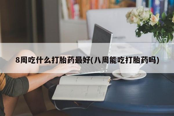 买流产药的微信联系方式8周吃什么打胎药最好(八周能吃打胎药吗)