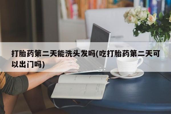 买流产药的微信联系方式打胎药第二天能洗头发吗(吃打胎药第二天可以出门吗)