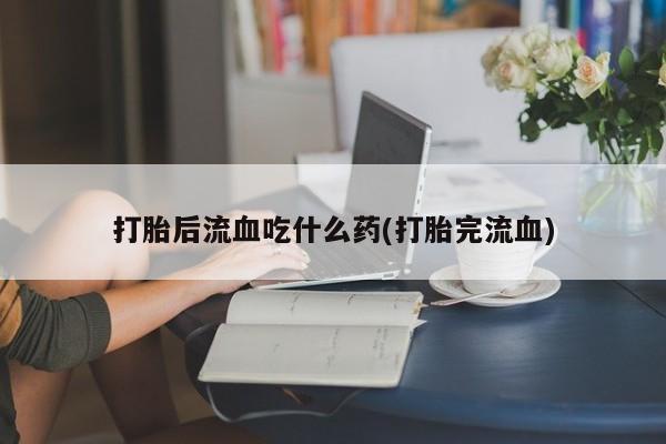 买流产药的微信联系方式打胎后流血吃什么药(打胎完流血)
