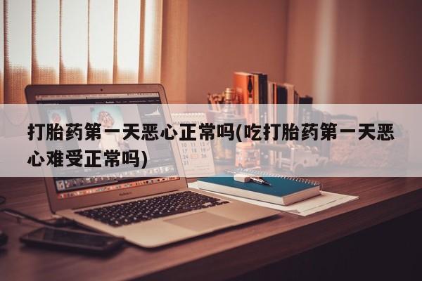 买流产药的微信联系方式打胎药第一天恶心正常吗(吃打胎药第一天恶心难受正常吗)