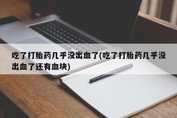 买流产药的微信联系方式吃了打胎药几乎没出血了(吃了打胎药几乎没出血了还有血块)