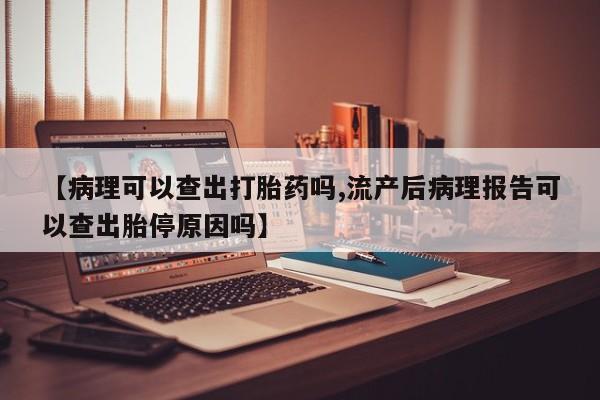 买流产药的微信联系方式【病理可以查出打胎药吗,流产后病理报告可以查出胎停原因吗】