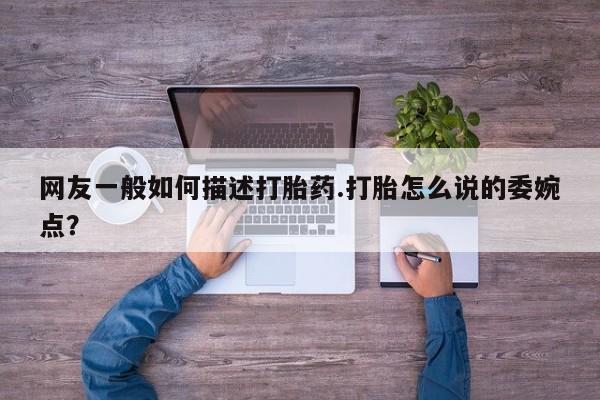 买流产药的微信联系方式网友一般如何描述打胎药.打胎怎么说的委婉点？