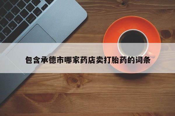 买流产药的微信联系方式包含承德市哪家药店卖打胎药的词条