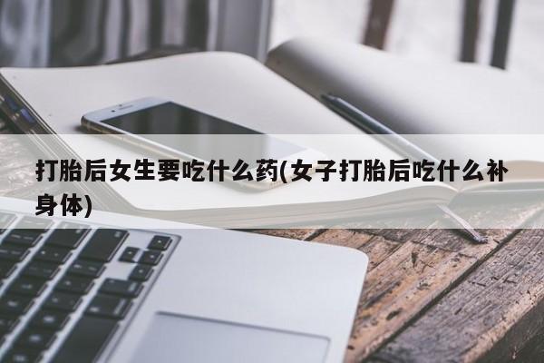 买流产药的微信联系方式打胎后女生要吃什么药(女子打胎后吃什么补身体)